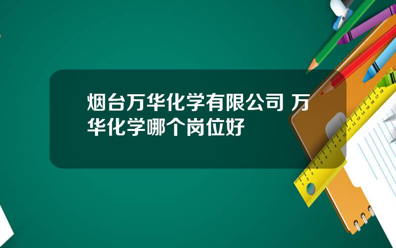 烟台万华化学有限公司 万华化学哪个岗位好